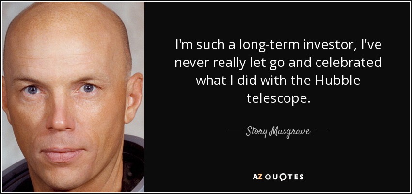 I'm such a long-term investor, I've never really let go and celebrated what I did with the Hubble telescope. - Story Musgrave