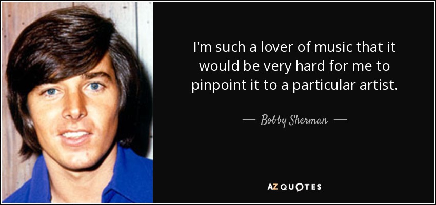 I'm such a lover of music that it would be very hard for me to pinpoint it to a particular artist. - Bobby Sherman