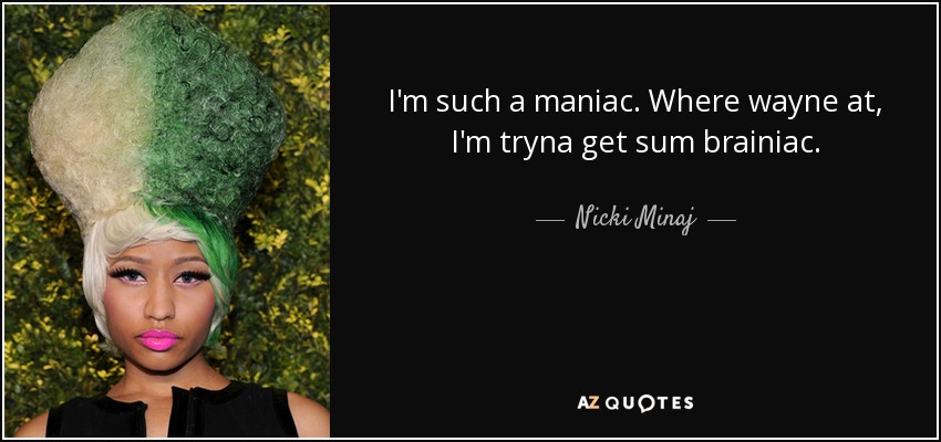 I'm such a maniac. Where wayne at, I'm tryna get sum brainiac. - Nicki Minaj