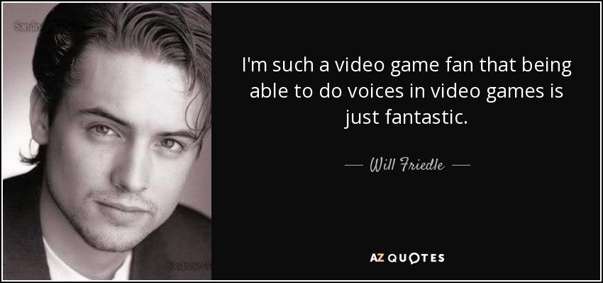 I'm such a video game fan that being able to do voices in video games is just fantastic. - Will Friedle