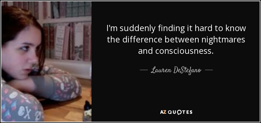 I'm suddenly finding it hard to know the difference between nightmares and consciousness. - Lauren DeStefano