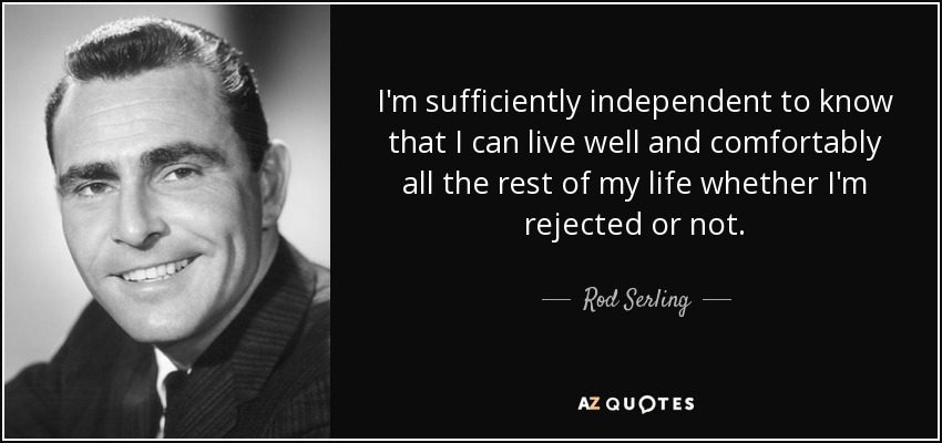 I'm sufficiently independent to know that I can live well and comfortably all the rest of my life whether I'm rejected or not. - Rod Serling