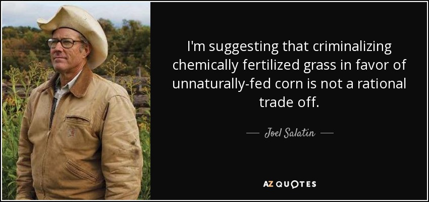 I'm suggesting that criminalizing chemically fertilized grass in favor of unnaturally-fed corn is not a rational trade off. - Joel Salatin