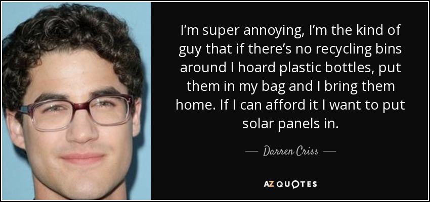 I’m super annoying, I’m the kind of guy that if there’s no recycling bins around I hoard plastic bottles, put them in my bag and I bring them home. If I can afford it I want to put solar panels in. - Darren Criss