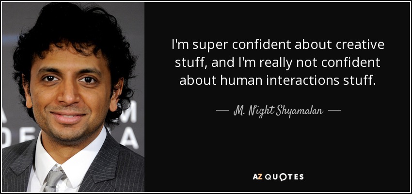 I'm super confident about creative stuff, and I'm really not confident about human interactions stuff. - M. Night Shyamalan