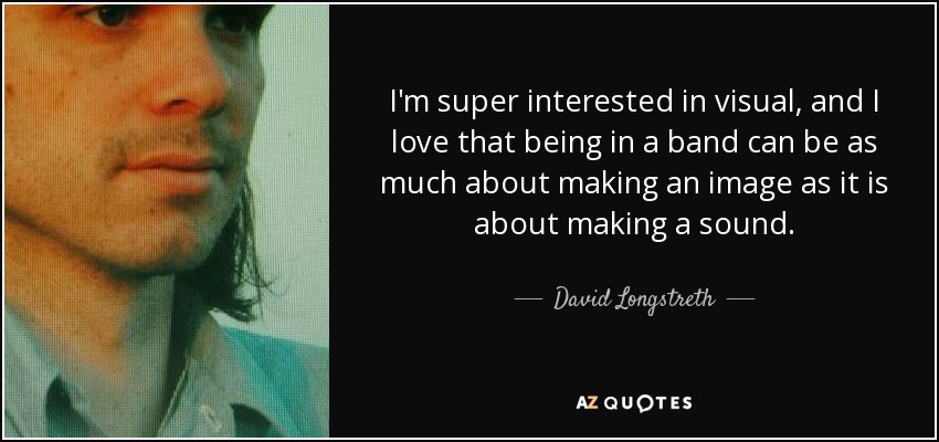 I'm super interested in visual, and I love that being in a band can be as much about making an image as it is about making a sound. - David Longstreth