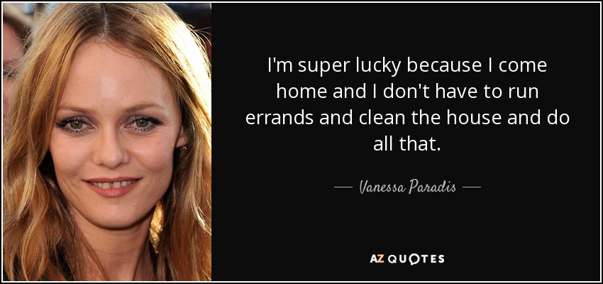 I'm super lucky because I come home and I don't have to run errands and clean the house and do all that. - Vanessa Paradis