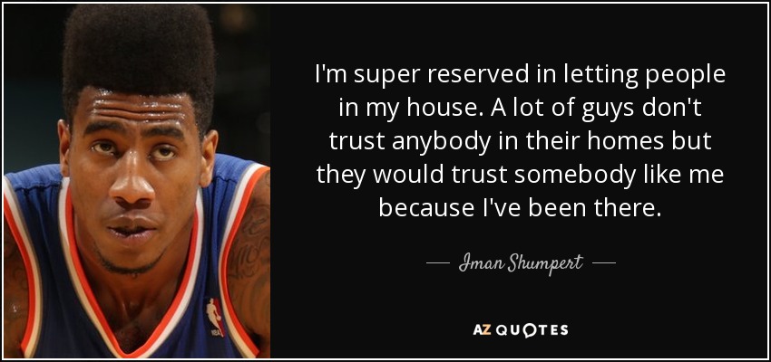 I'm super reserved in letting people in my house. A lot of guys don't trust anybody in their homes but they would trust somebody like me because I've been there. - Iman Shumpert
