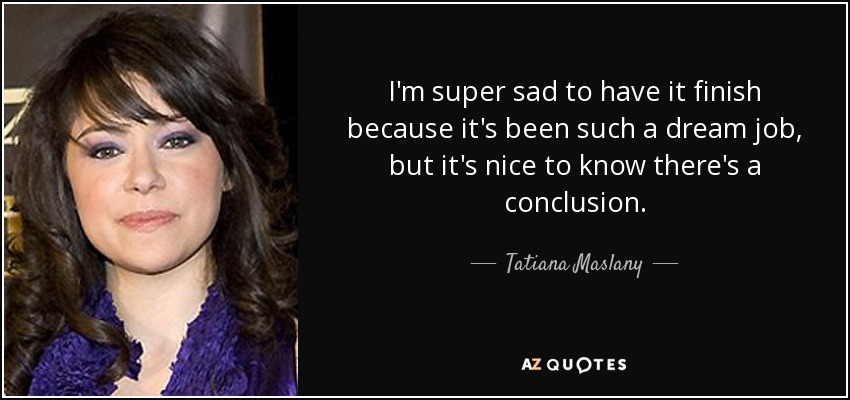 I'm super sad to have it finish because it's been such a dream job, but it's nice to know there's a conclusion. - Tatiana Maslany