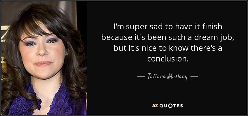 I'm super sad to have it finish because it's been such a dream job, but it's nice to know there's a conclusion. - Tatiana Maslany
