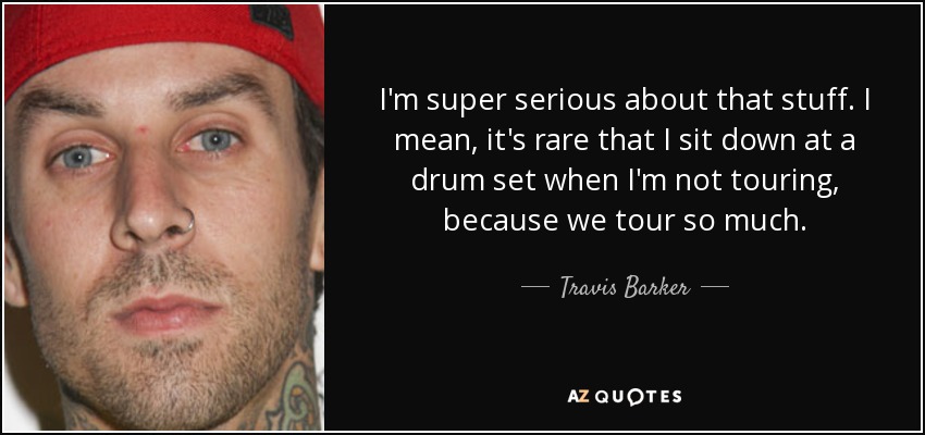 I'm super serious about that stuff. I mean, it's rare that I sit down at a drum set when I'm not touring, because we tour so much. - Travis Barker