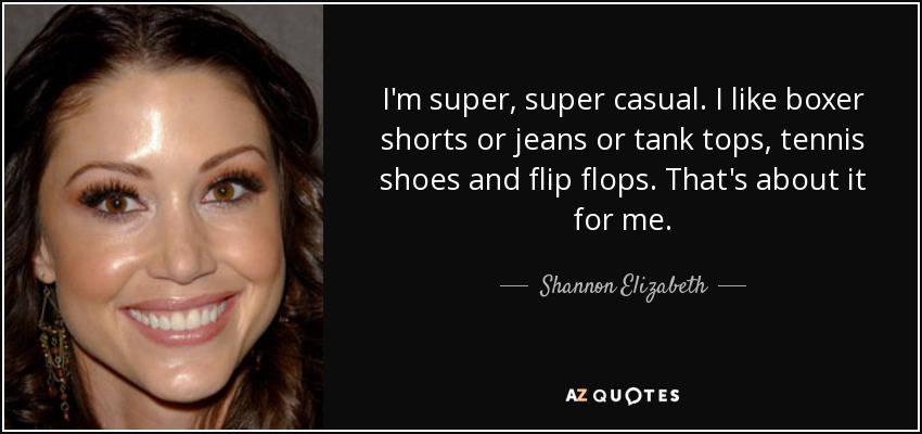 I'm super, super casual. I like boxer shorts or jeans or tank tops, tennis shoes and flip flops. That's about it for me. - Shannon Elizabeth