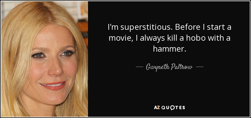 I'm superstitious. Before I start a movie, I always kill a hobo with a hammer. - Gwyneth Paltrow