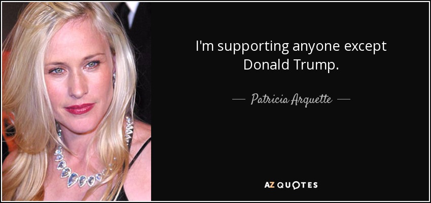 I'm supporting anyone except Donald Trump. - Patricia Arquette