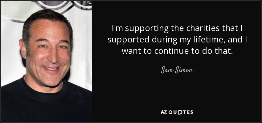 I'm supporting the charities that I supported during my lifetime, and I want to continue to do that. - Sam Simon