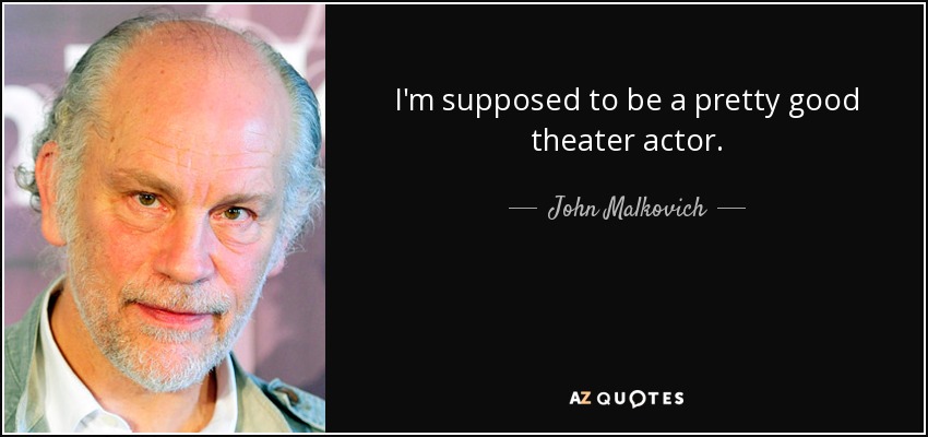 I'm supposed to be a pretty good theater actor. - John Malkovich