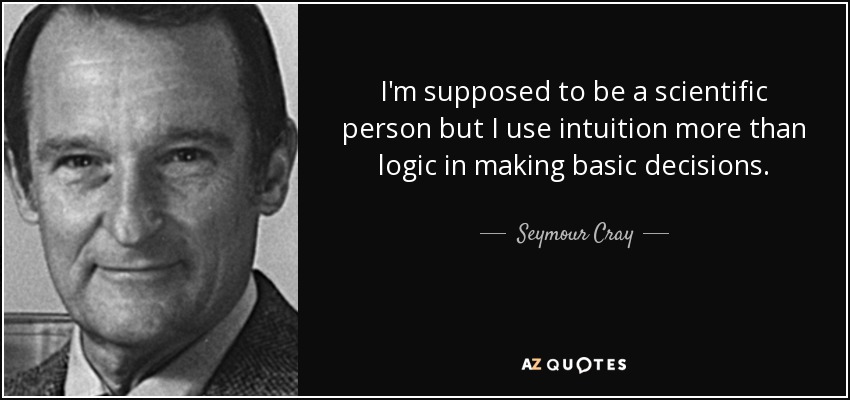 I'm supposed to be a scientific person but I use intuition more than logic in making basic decisions. - Seymour Cray