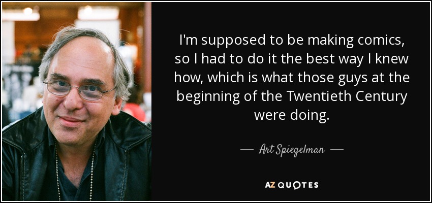 I'm supposed to be making comics, so I had to do it the best way I knew how, which is what those guys at the beginning of the Twentieth Century were doing. - Art Spiegelman