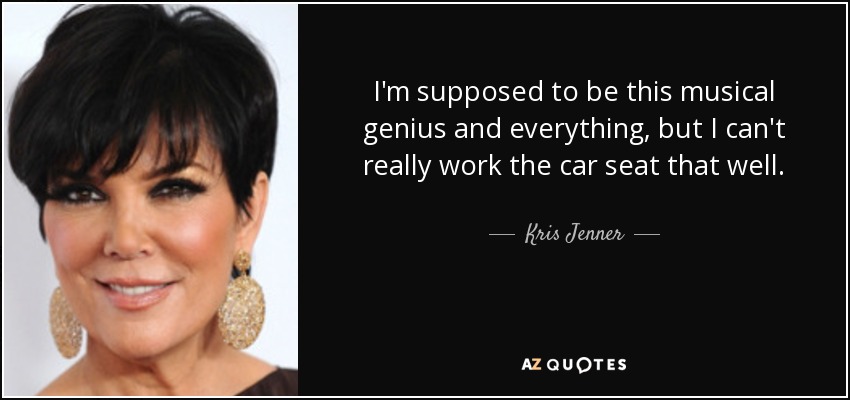 I'm supposed to be this musical genius and everything, but I can't really work the car seat that well. - Kris Jenner