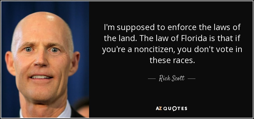 I'm supposed to enforce the laws of the land. The law of Florida is that if you're a noncitizen, you don't vote in these races. - Rick Scott
