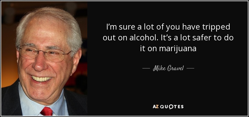 I’m sure a lot of you have tripped out on alcohol. It’s a lot safer to do it on marijuana - Mike Gravel