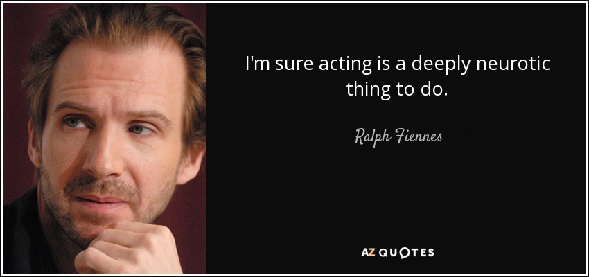 I'm sure acting is a deeply neurotic thing to do. - Ralph Fiennes