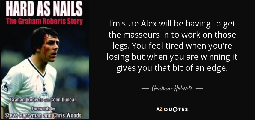 I'm sure Alex will be having to get the masseurs in to work on those legs. You feel tired when you're losing but when you are winning it gives you that bit of an edge. - Graham Roberts