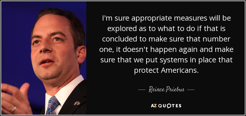 I'm sure appropriate measures will be explored as to what to do if that is concluded to make sure that number one, it doesn't happen again and make sure that we put systems in place that protect Americans. - Reince Priebus