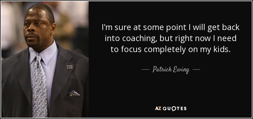 I'm sure at some point I will get back into coaching, but right now I need to focus completely on my kids. - Patrick Ewing