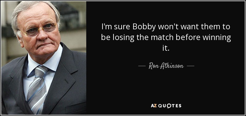 I'm sure Bobby won't want them to be losing the match before winning it. - Ron Atkinson