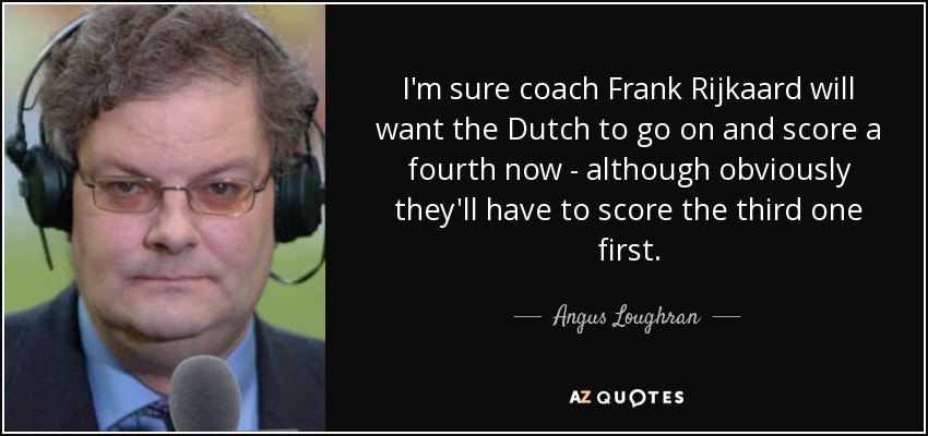 I'm sure coach Frank Rijkaard will want the Dutch to go on and score a fourth now - although obviously they'll have to score the third one first. - Angus Loughran