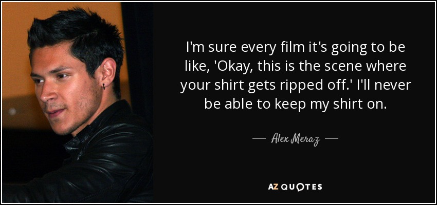 I'm sure every film it's going to be like, 'Okay, this is the scene where your shirt gets ripped off.' I'll never be able to keep my shirt on. - Alex Meraz