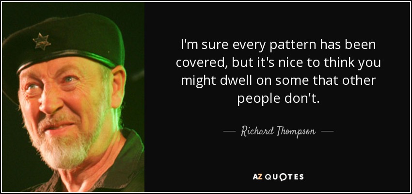 I'm sure every pattern has been covered, but it's nice to think you might dwell on some that other people don't. - Richard Thompson