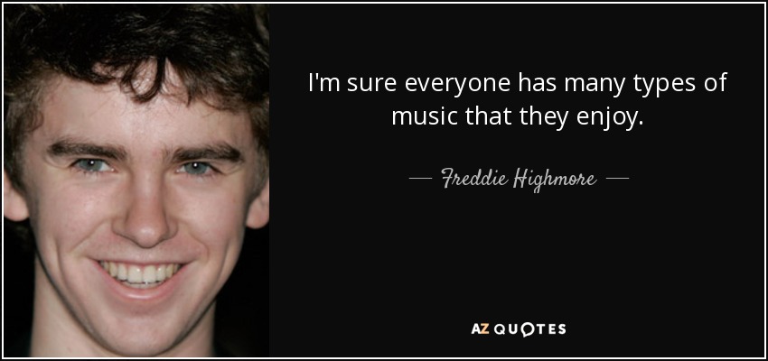 I'm sure everyone has many types of music that they enjoy. - Freddie Highmore