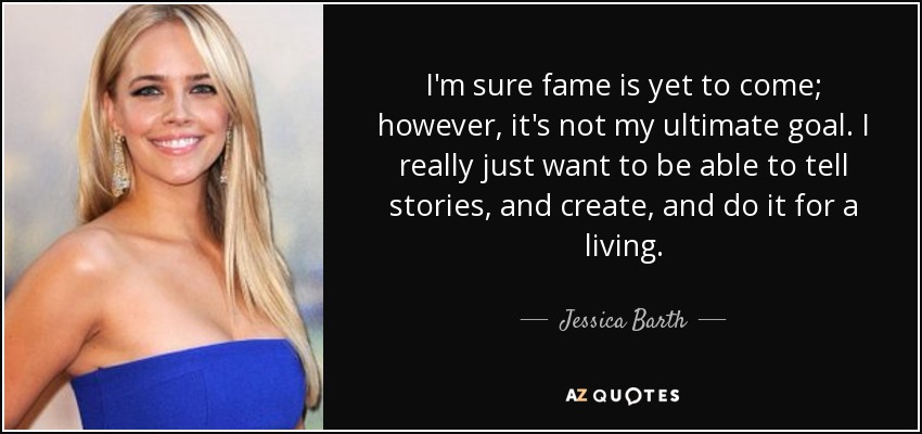 I'm sure fame is yet to come; however, it's not my ultimate goal. I really just want to be able to tell stories, and create, and do it for a living. - Jessica Barth