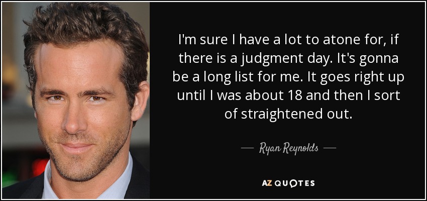 I'm sure I have a lot to atone for, if there is a judgment day. It's gonna be a long list for me. It goes right up until I was about 18 and then I sort of straightened out. - Ryan Reynolds