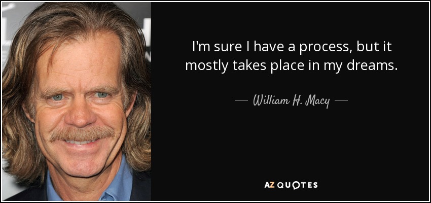 I'm sure I have a process, but it mostly takes place in my dreams. - William H. Macy