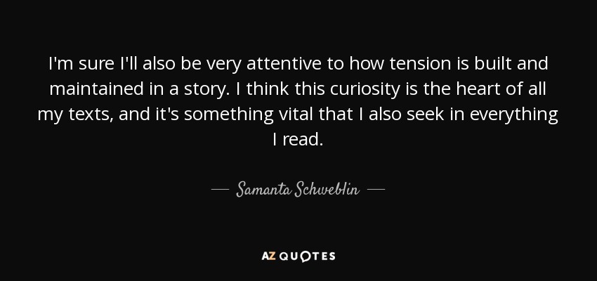 I'm sure I'll also be very attentive to how tension is built and maintained in a story. I think this curiosity is the heart of all my texts, and it's something vital that I also seek in everything I read. - Samanta Schweblin