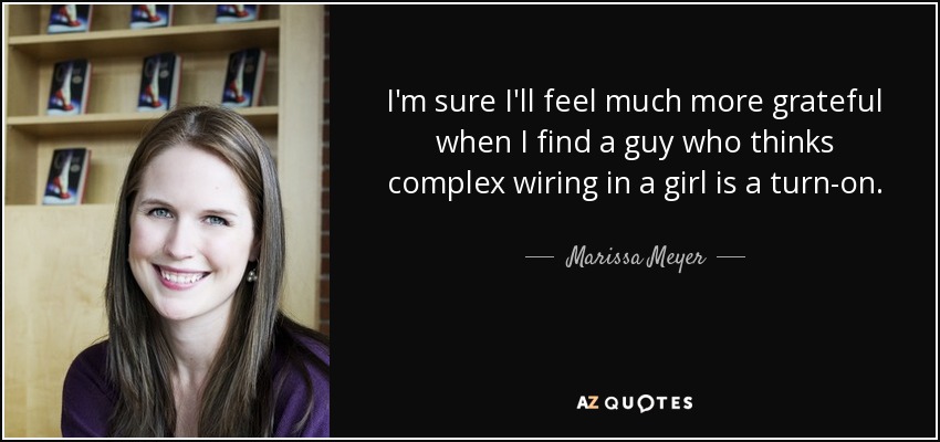 I'm sure I'll feel much more grateful when I find a guy who thinks complex wiring in a girl is a turn-on. - Marissa Meyer