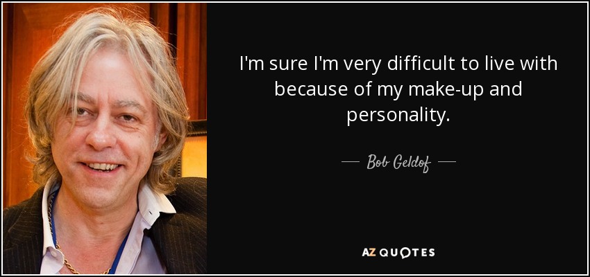 I'm sure I'm very difficult to live with because of my make-up and personality. - Bob Geldof