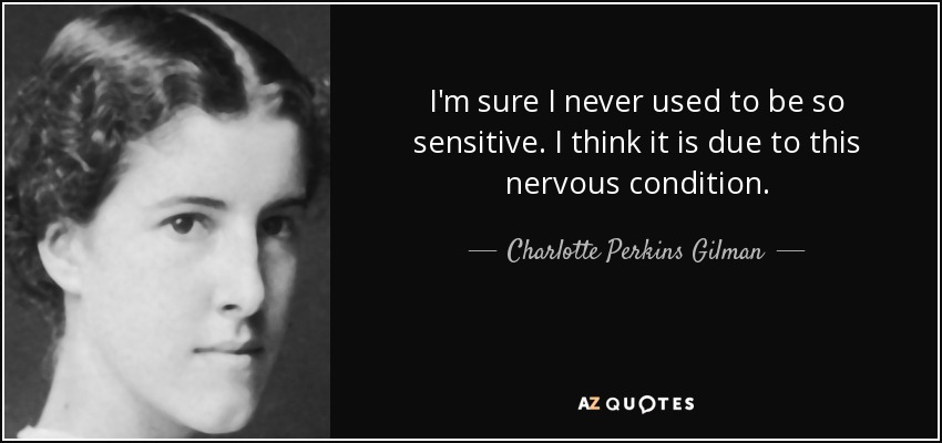 I'm sure I never used to be so sensitive. I think it is due to this nervous condition. - Charlotte Perkins Gilman