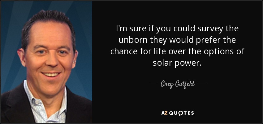I'm sure if you could survey the unborn they would prefer the chance for life over the options of solar power. - Greg Gutfeld