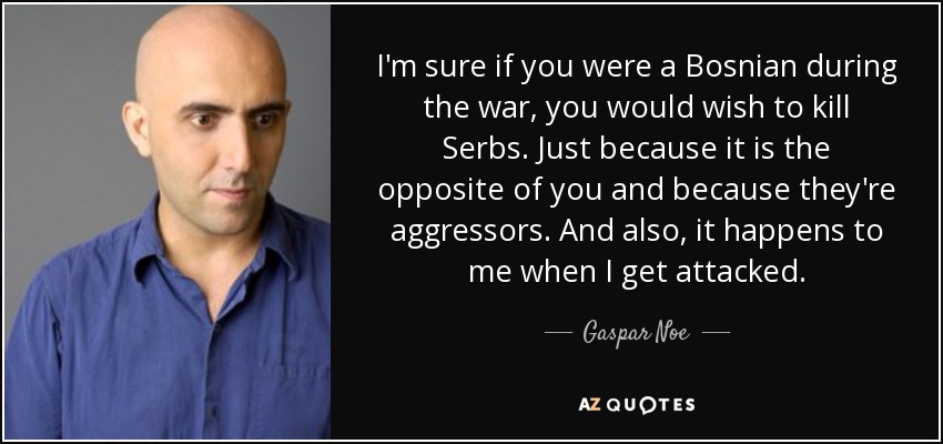 I'm sure if you were a Bosnian during the war, you would wish to kill Serbs. Just because it is the opposite of you and because they're aggressors. And also, it happens to me when I get attacked. - Gaspar Noe
