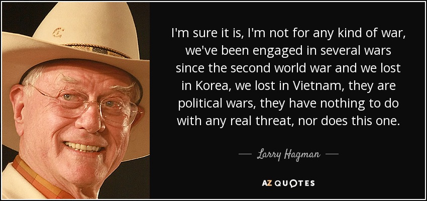 I'm sure it is, I'm not for any kind of war, we've been engaged in several wars since the second world war and we lost in Korea, we lost in Vietnam, they are political wars, they have nothing to do with any real threat, nor does this one. - Larry Hagman