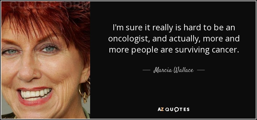 I'm sure it really is hard to be an oncologist, and actually, more and more people are surviving cancer. - Marcia Wallace