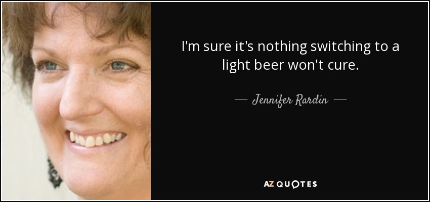 I'm sure it's nothing switching to a light beer won't cure. - Jennifer Rardin