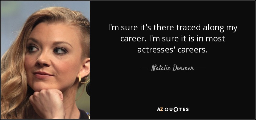 I'm sure it's there traced along my career. I'm sure it is in most actresses' careers. - Natalie Dormer