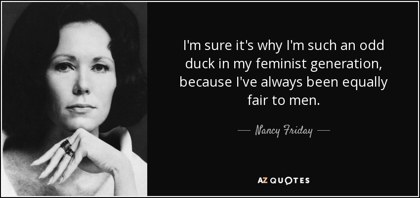 I'm sure it's why I'm such an odd duck in my feminist generation, because I've always been equally fair to men. - Nancy Friday