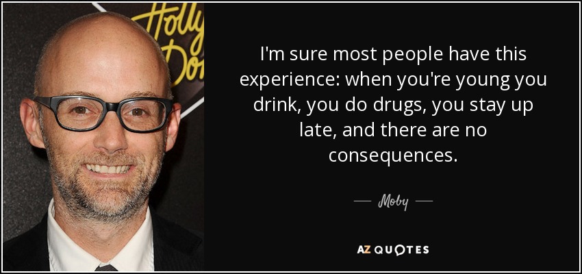I'm sure most people have this experience: when you're young you drink, you do drugs, you stay up late, and there are no consequences. - Moby