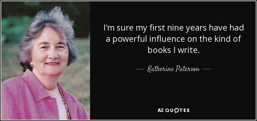 I'm sure my first nine years have had a powerful influence on the kind of books I write. - Katherine Paterson